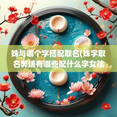 姝与哪个字搭配取名(姝字取名弊端有哪些配什么字女孩名最好听)