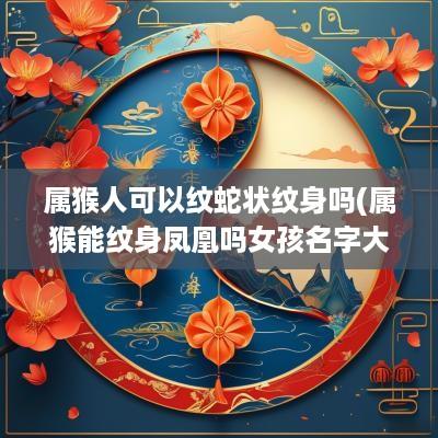 属猴人可以纹蛇状纹身吗(属猴能纹身凤凰吗女孩名字大全)