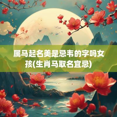 属马起名美是忌韦的字吗女孩(生肖马取名宜忌)