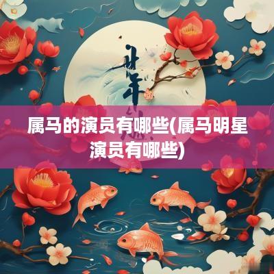 属马的演员有哪些(属马明星演员有哪些)