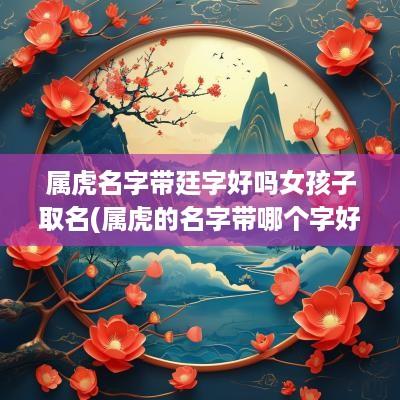 属虎名字带廷字好吗女孩子取名(属虎的名字带哪个字好)