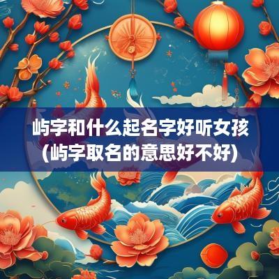 屿字和什么起名字好听女孩(屿字取名的意思好不好)