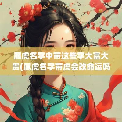 属虎名字中带这些字大富大贵(属虎名字带虎会改命运吗女)