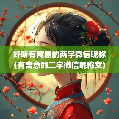 好听有寓意的两字微信昵称(有寓意的二字微信昵称女)