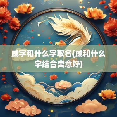 威字和什么字取名(威和什么字结合寓意好)