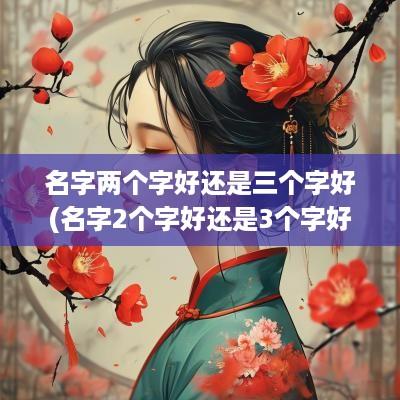 名字两个字好还是三个字好(名字2个字好还是3个字好)