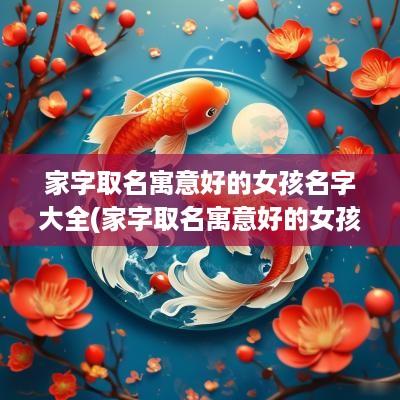 家字取名寓意好的女孩名字大全(家字取名寓意好的女孩名字三个字)