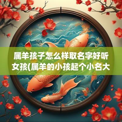 属羊孩子怎么样取名字好听女孩(属羊的小孩起个小名大全)