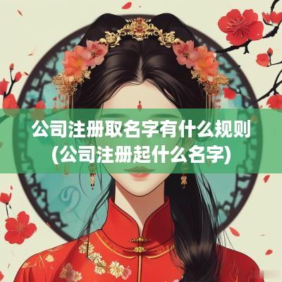 公司注册取名字有什么规则(公司注册起什么名字)
