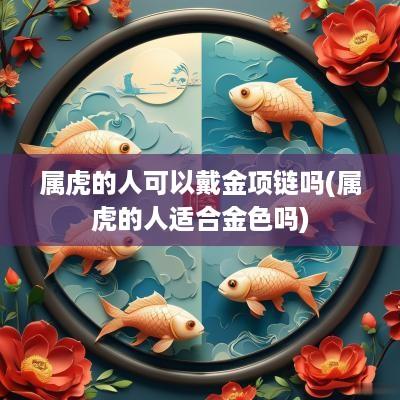属虎的人可以戴金项链吗(属虎的人适合金色吗)