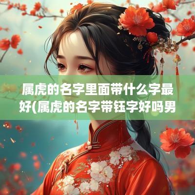属虎的名字里面带什么字最好(属虎的名字带钰字好吗男孩)
