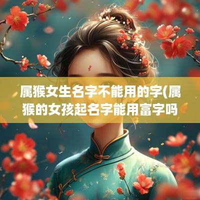 属猴女生名字不能用的字(属猴的女孩起名字能用富字吗好吗)