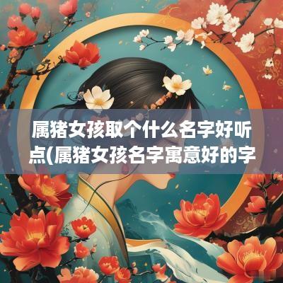 属猪女孩取个什么名字好听点(属猪女孩名字寓意好的字) 属猪女孩取个什么名字好听点(属猪女孩名字寓意好的字)