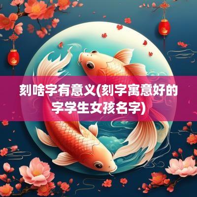 刻啥字有意义(刻字寓意好的字学生女孩名字)
