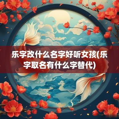 乐字改什么名字好听女孩(乐字取名有什么字替代)
