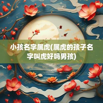 小孩名字属虎(属虎的孩子名字叫虎好吗男孩)
