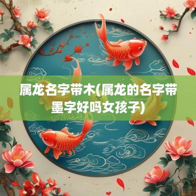 属龙名字带木(属龙的名字带墨字好吗女孩子)
