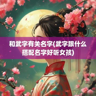 和武字有关名字(武字跟什么搭配名字好听女孩)