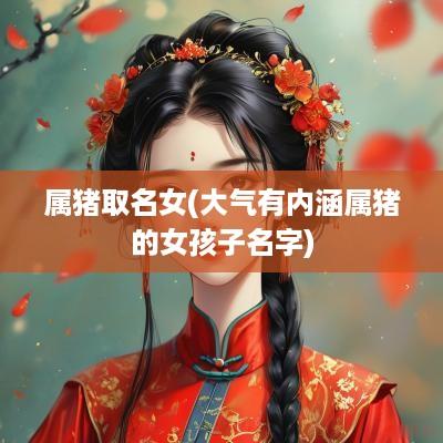 属猪取名女(大气有内涵属猪的女孩子名字)