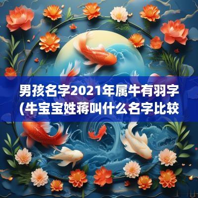 男孩名字2025年属牛有羽字(牛宝宝姓蒋叫什么名字比较好)