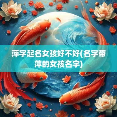 萍字起名女孩好不好(名字带萍的女孩名字)