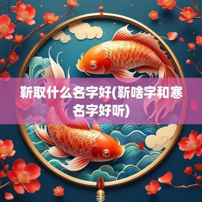 靳取什么名字好(靳啥字和寒名字好听)
