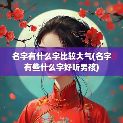 名字有什么字比较大气(名字有些什么字好听男孩)