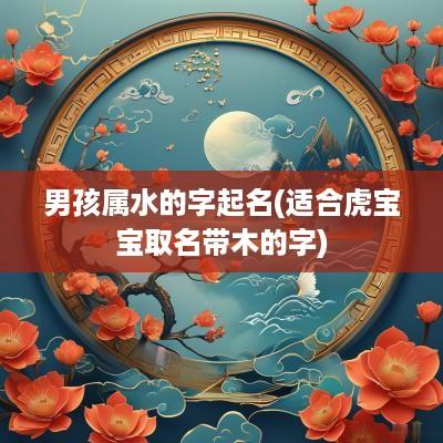 男孩属水的字起名(适合虎宝宝取名带木的字)