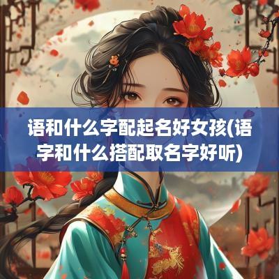 语和什么字配起名好女孩(语字和什么搭配取名字好听)
