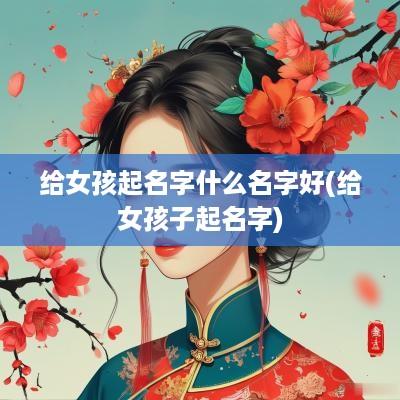 给女孩起名字什么名字好(给女孩子起名字)