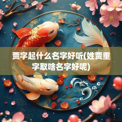 贾字起什么名字好听(姓贾重字取啥名字好呢)