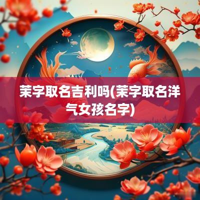 茉字取名吉利吗(茉字取名洋气女孩名字)