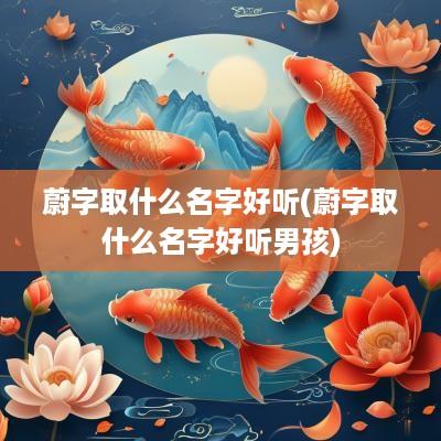 蔚字取什么名字好听(蔚字取什么名字好听男孩)