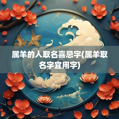 属羊的人取名喜忌字(属羊取名字宜用字)