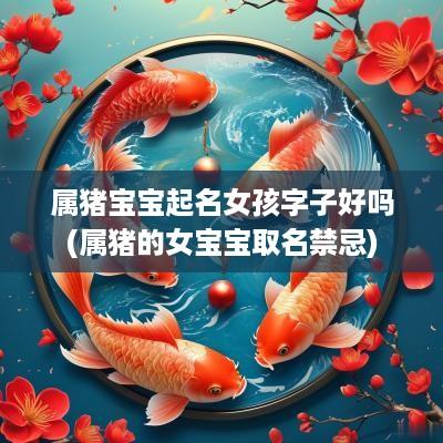 属猪宝宝起名女孩字子好吗(属猪的女宝宝取名禁忌)