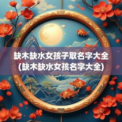 缺木缺水女孩子取名字大全(缺木缺水女孩名字大全)