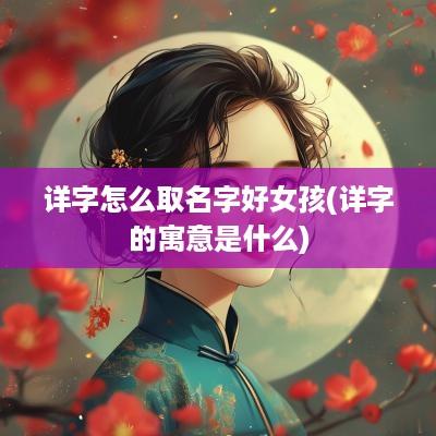 详字怎么取名字好女孩(详字的寓意是什么)