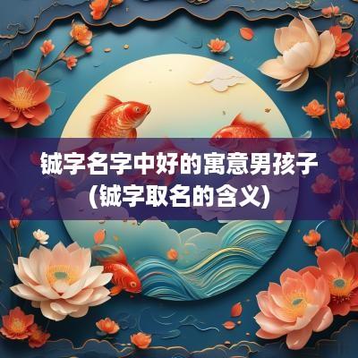 铖字名字中好的寓意男孩子(铖字取名的含义)