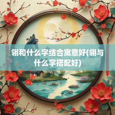 翎和什么字结合寓意好(翎与什么字搭配好)