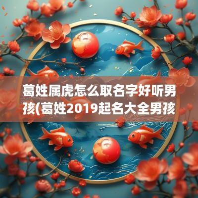 葛姓属虎怎么取名字好听男孩(葛姓2019起名大全男孩)