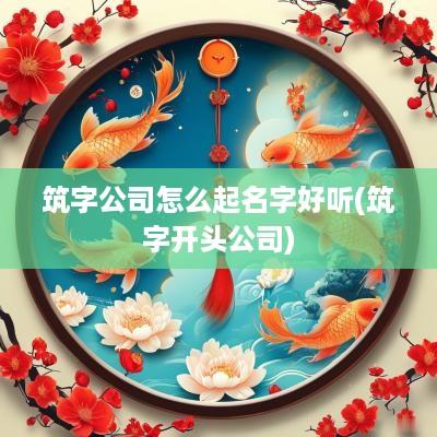 筑字公司怎么起名字好听(筑字开头公司)