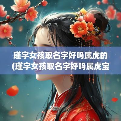 瑾字女孩取名字好吗属虎的(瑾字女孩取名字好吗属虎宝宝)