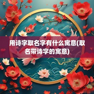 用诗字取名字有什么寓意(取名带诗字的寓意)