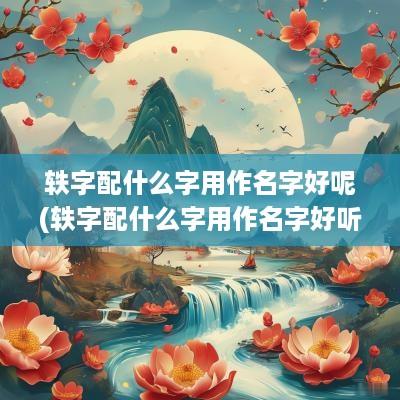 轶字配什么字用作名字好呢(轶字配什么字用作名字好听)