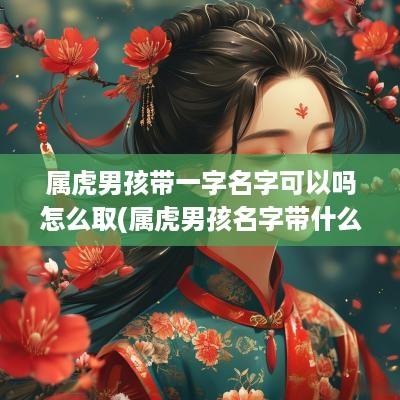 属虎男孩带一字名字可以吗怎么取(属虎男孩名字带什么字好)