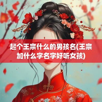 起个王宗什么的男孩名(王宗加什么字名字好听女孩)