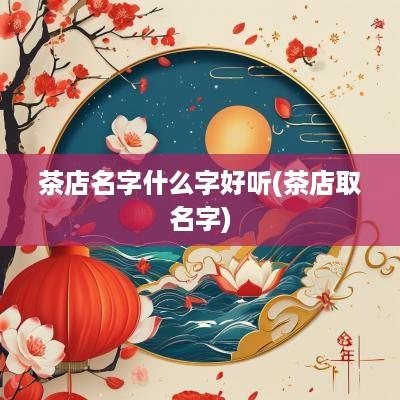 茶店名字什么字好听(茶店取名字)