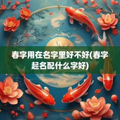 春字用在名字里好不好(春字起名配什么字好)