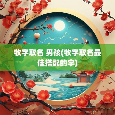 牧字取名 男孩(牧字取名最佳搭配的字)