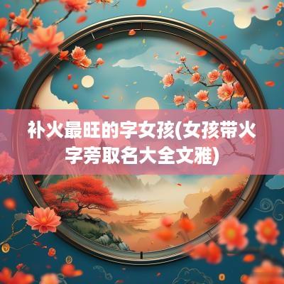 补火最旺的字女孩(女孩带火字旁取名大全文雅)
